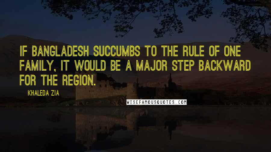 Khaleda Zia Quotes: If Bangladesh succumbs to the rule of one family, it would be a major step backward for the region.