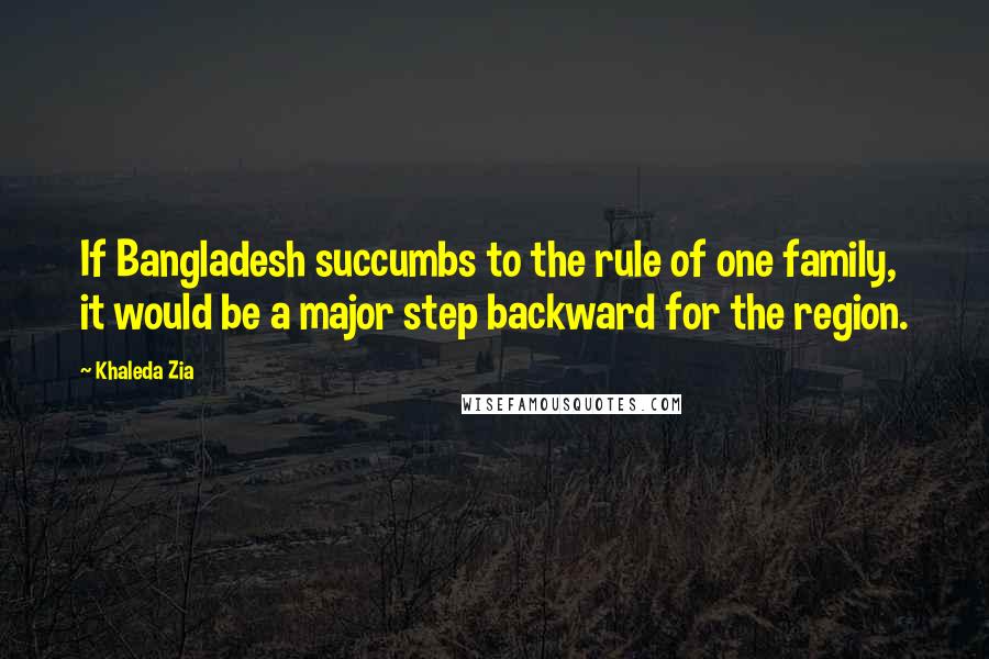 Khaleda Zia Quotes: If Bangladesh succumbs to the rule of one family, it would be a major step backward for the region.