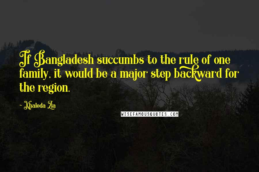 Khaleda Zia Quotes: If Bangladesh succumbs to the rule of one family, it would be a major step backward for the region.