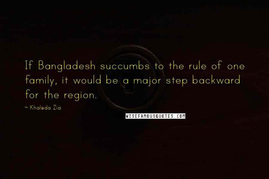 Khaleda Zia Quotes: If Bangladesh succumbs to the rule of one family, it would be a major step backward for the region.