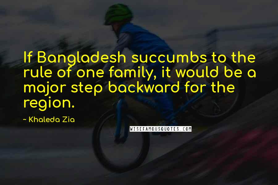 Khaleda Zia Quotes: If Bangladesh succumbs to the rule of one family, it would be a major step backward for the region.