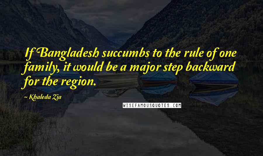 Khaleda Zia Quotes: If Bangladesh succumbs to the rule of one family, it would be a major step backward for the region.