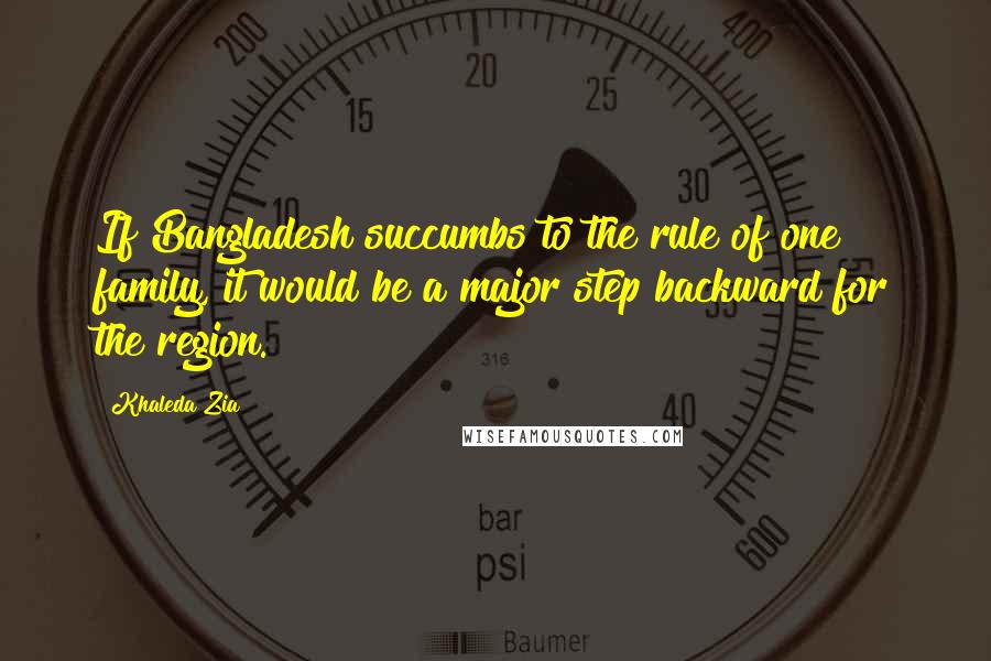 Khaleda Zia Quotes: If Bangladesh succumbs to the rule of one family, it would be a major step backward for the region.