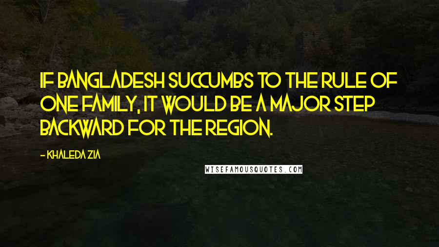 Khaleda Zia Quotes: If Bangladesh succumbs to the rule of one family, it would be a major step backward for the region.