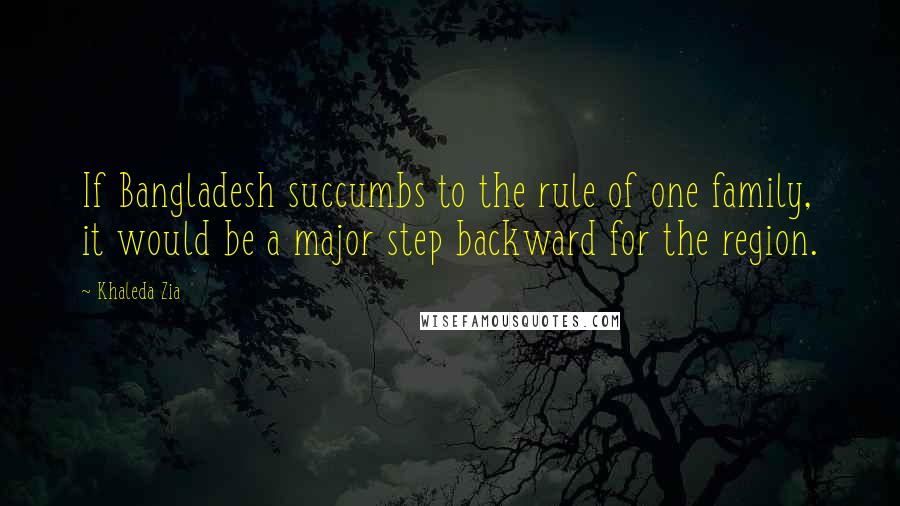 Khaleda Zia Quotes: If Bangladesh succumbs to the rule of one family, it would be a major step backward for the region.