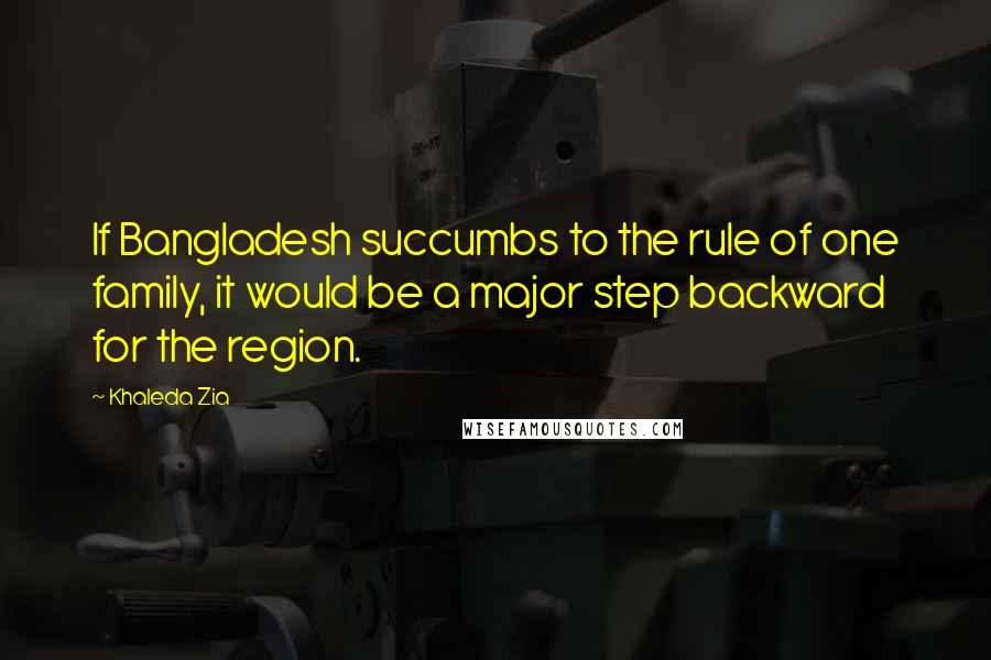 Khaleda Zia Quotes: If Bangladesh succumbs to the rule of one family, it would be a major step backward for the region.