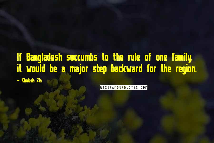 Khaleda Zia Quotes: If Bangladesh succumbs to the rule of one family, it would be a major step backward for the region.