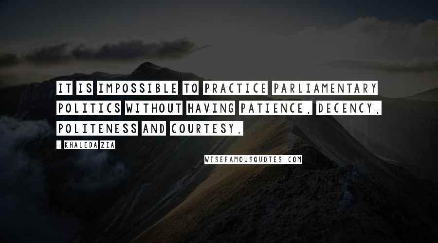 Khaleda Zia Quotes: It is impossible to practice parliamentary politics without having patience, decency, politeness and courtesy.