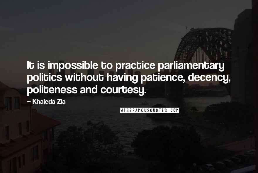 Khaleda Zia Quotes: It is impossible to practice parliamentary politics without having patience, decency, politeness and courtesy.