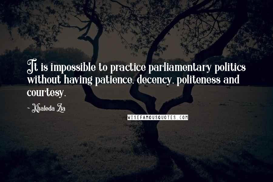Khaleda Zia Quotes: It is impossible to practice parliamentary politics without having patience, decency, politeness and courtesy.