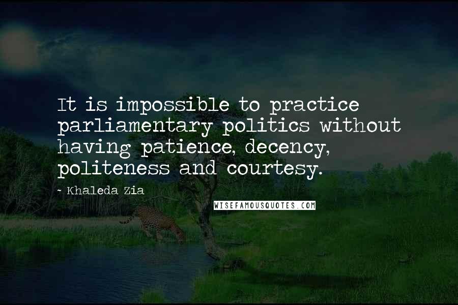 Khaleda Zia Quotes: It is impossible to practice parliamentary politics without having patience, decency, politeness and courtesy.