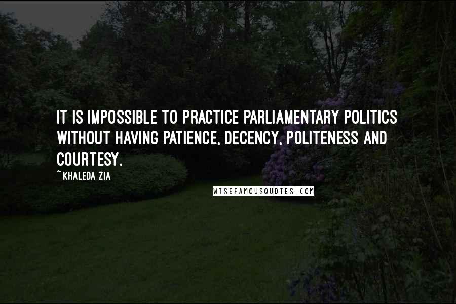 Khaleda Zia Quotes: It is impossible to practice parliamentary politics without having patience, decency, politeness and courtesy.