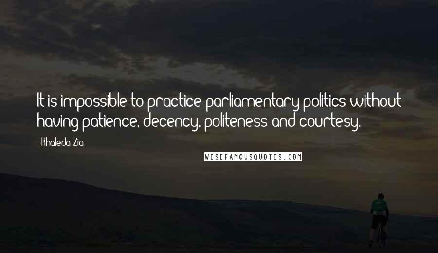 Khaleda Zia Quotes: It is impossible to practice parliamentary politics without having patience, decency, politeness and courtesy.