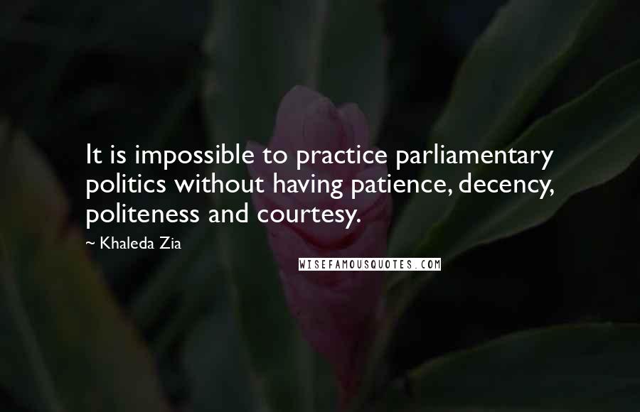 Khaleda Zia Quotes: It is impossible to practice parliamentary politics without having patience, decency, politeness and courtesy.