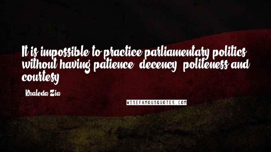 Khaleda Zia Quotes: It is impossible to practice parliamentary politics without having patience, decency, politeness and courtesy.