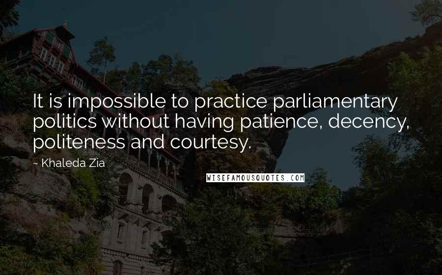 Khaleda Zia Quotes: It is impossible to practice parliamentary politics without having patience, decency, politeness and courtesy.