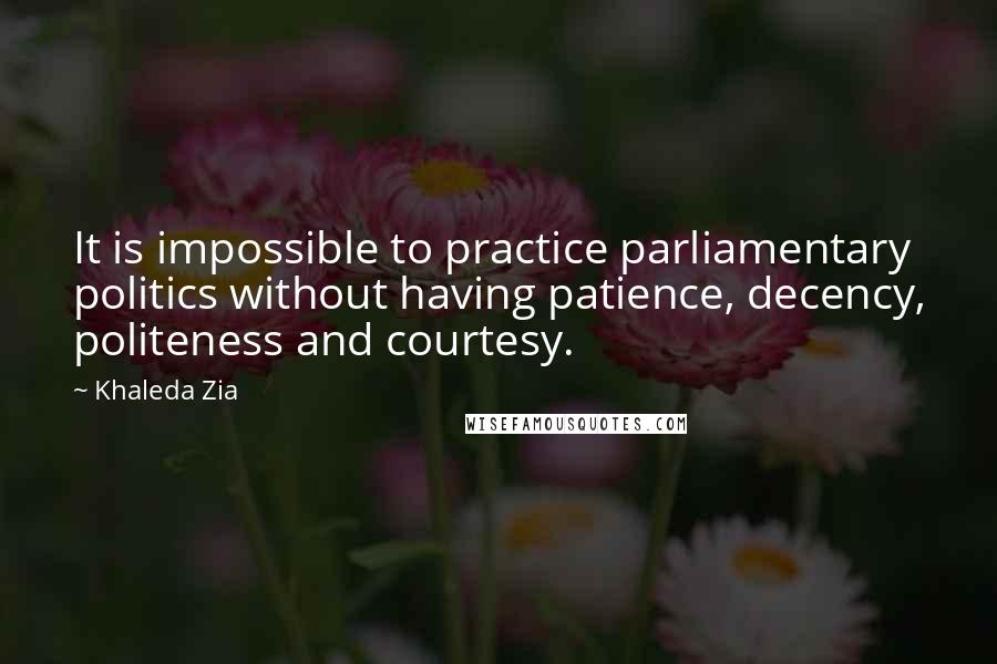 Khaleda Zia Quotes: It is impossible to practice parliamentary politics without having patience, decency, politeness and courtesy.