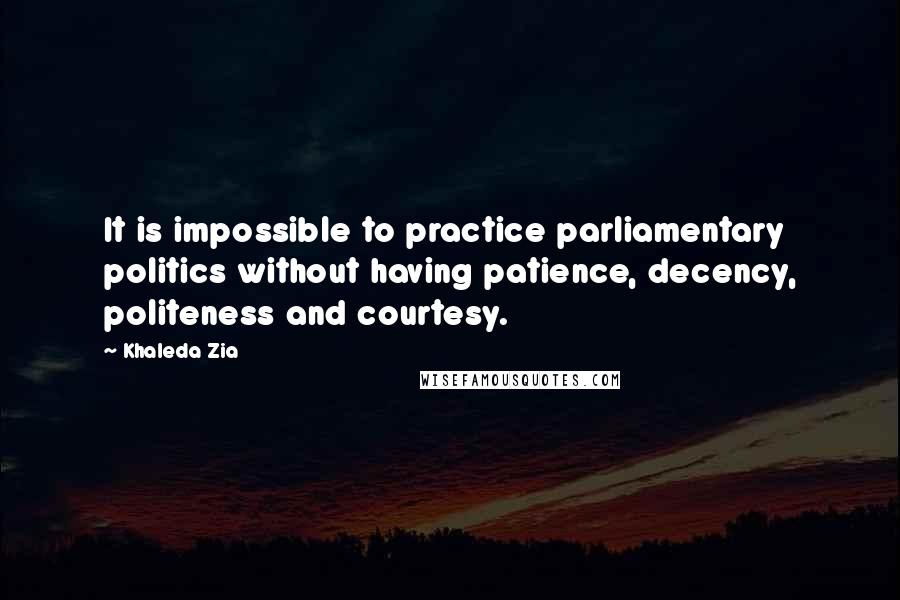 Khaleda Zia Quotes: It is impossible to practice parliamentary politics without having patience, decency, politeness and courtesy.