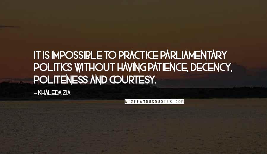 Khaleda Zia Quotes: It is impossible to practice parliamentary politics without having patience, decency, politeness and courtesy.