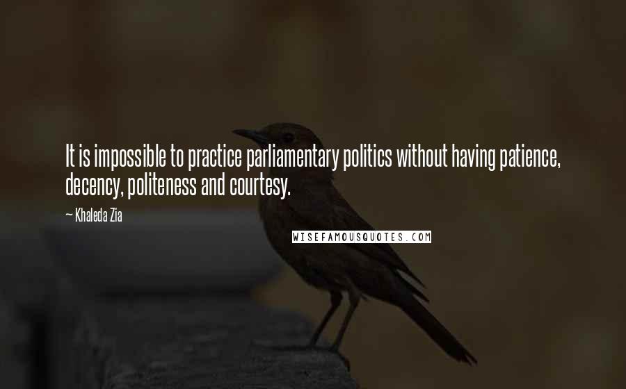 Khaleda Zia Quotes: It is impossible to practice parliamentary politics without having patience, decency, politeness and courtesy.
