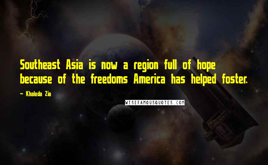 Khaleda Zia Quotes: Southeast Asia is now a region full of hope because of the freedoms America has helped foster.