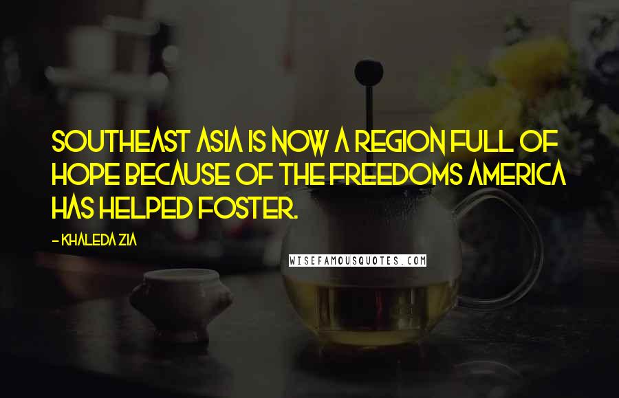 Khaleda Zia Quotes: Southeast Asia is now a region full of hope because of the freedoms America has helped foster.