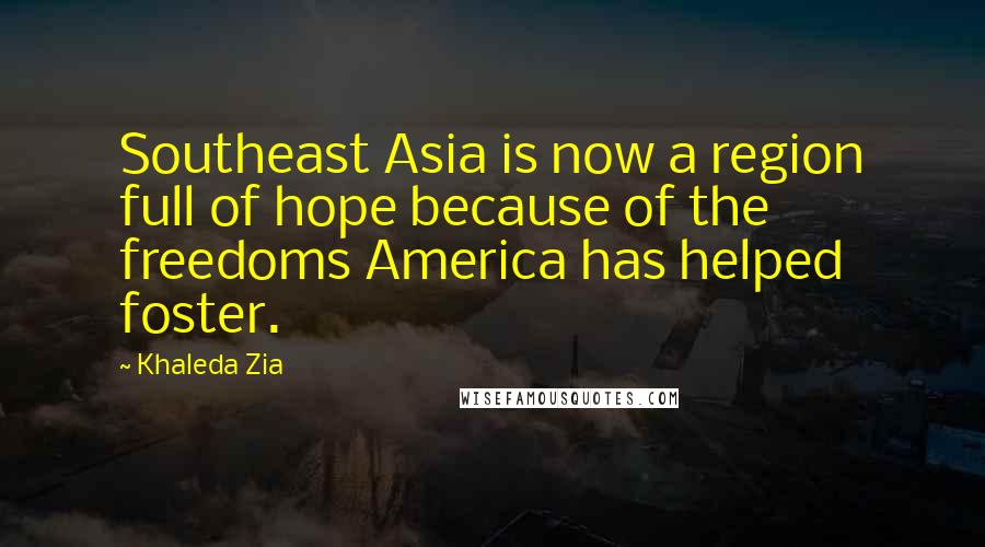 Khaleda Zia Quotes: Southeast Asia is now a region full of hope because of the freedoms America has helped foster.