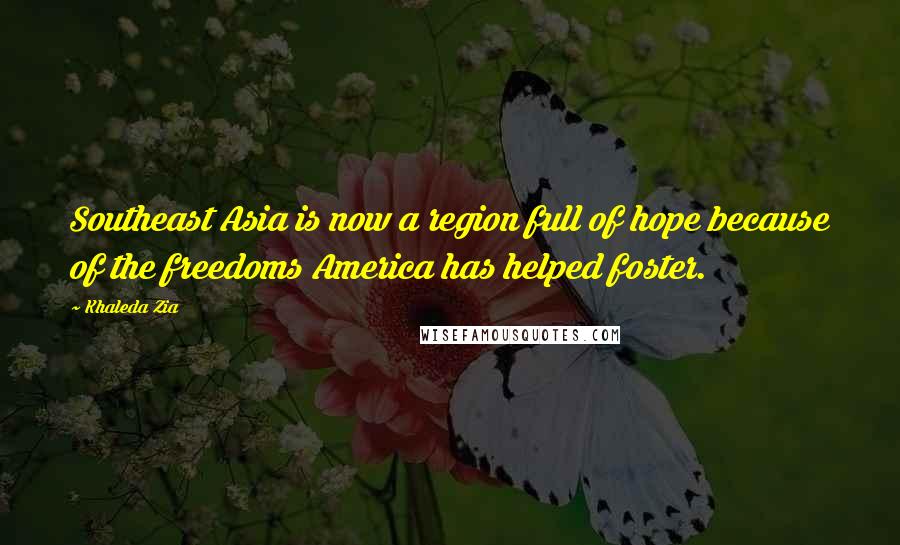 Khaleda Zia Quotes: Southeast Asia is now a region full of hope because of the freedoms America has helped foster.