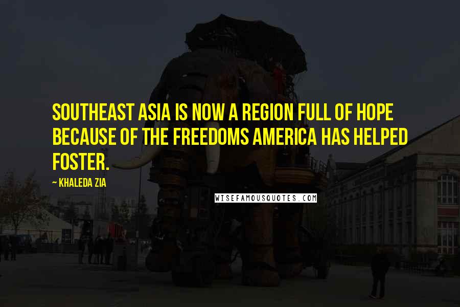 Khaleda Zia Quotes: Southeast Asia is now a region full of hope because of the freedoms America has helped foster.