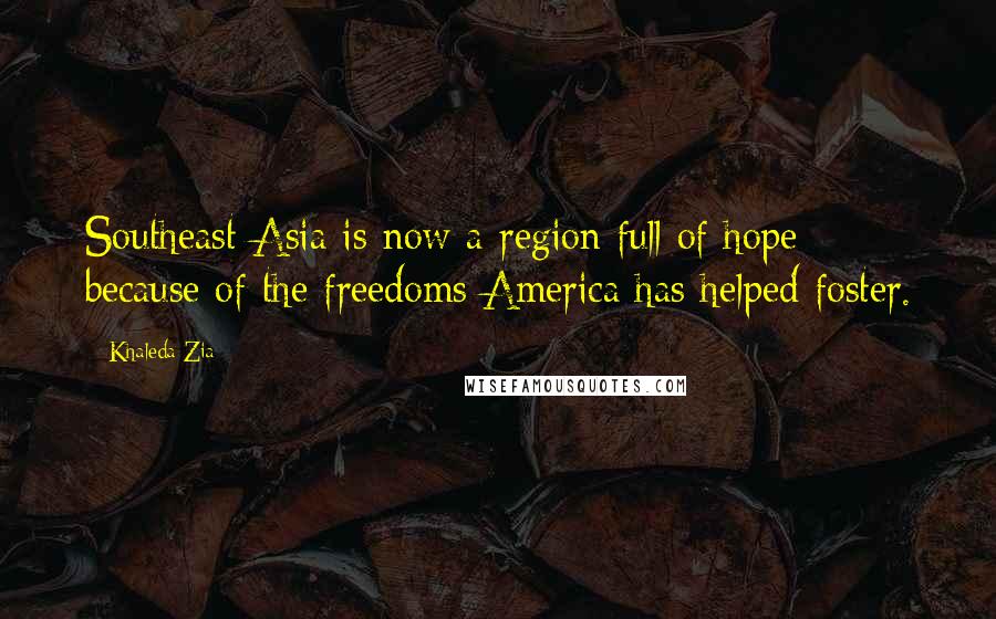 Khaleda Zia Quotes: Southeast Asia is now a region full of hope because of the freedoms America has helped foster.