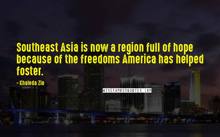 Khaleda Zia Quotes: Southeast Asia is now a region full of hope because of the freedoms America has helped foster.