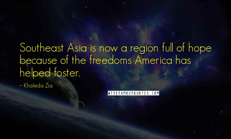 Khaleda Zia Quotes: Southeast Asia is now a region full of hope because of the freedoms America has helped foster.