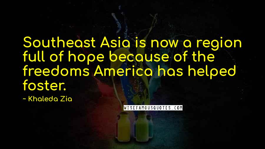 Khaleda Zia Quotes: Southeast Asia is now a region full of hope because of the freedoms America has helped foster.