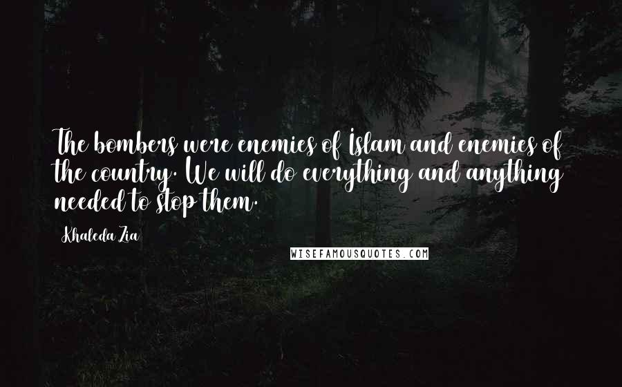 Khaleda Zia Quotes: The bombers were enemies of Islam and enemies of the country. We will do everything and anything needed to stop them.
