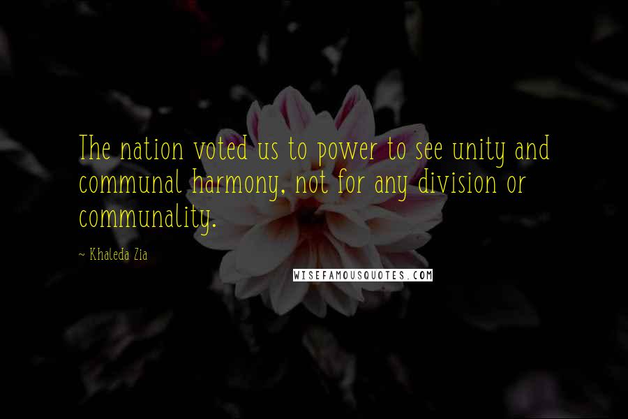 Khaleda Zia Quotes: The nation voted us to power to see unity and communal harmony, not for any division or communality.