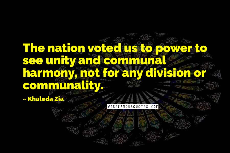 Khaleda Zia Quotes: The nation voted us to power to see unity and communal harmony, not for any division or communality.