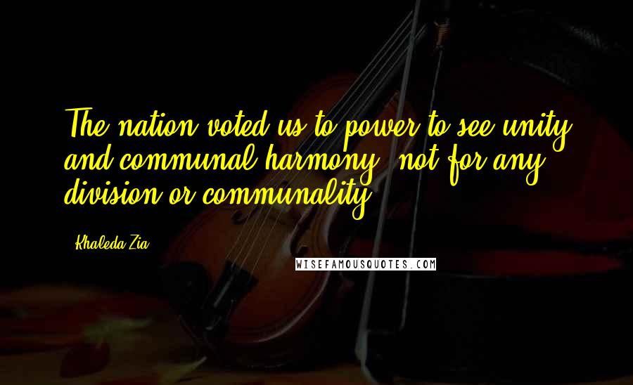 Khaleda Zia Quotes: The nation voted us to power to see unity and communal harmony, not for any division or communality.