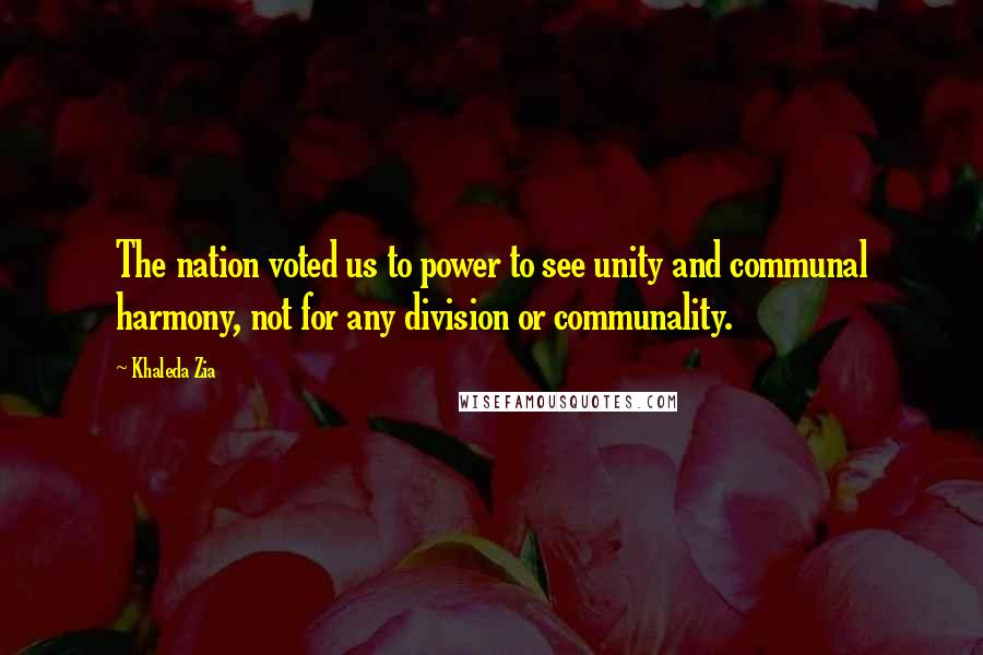 Khaleda Zia Quotes: The nation voted us to power to see unity and communal harmony, not for any division or communality.