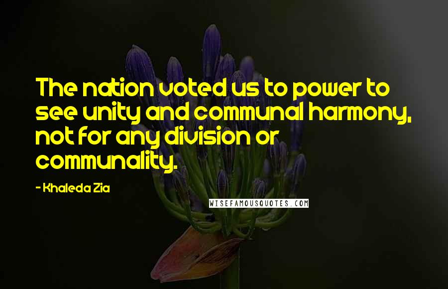 Khaleda Zia Quotes: The nation voted us to power to see unity and communal harmony, not for any division or communality.