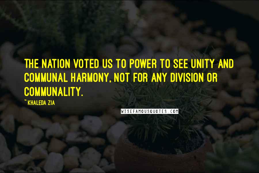 Khaleda Zia Quotes: The nation voted us to power to see unity and communal harmony, not for any division or communality.