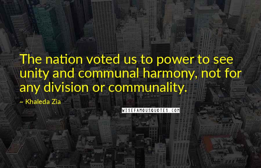 Khaleda Zia Quotes: The nation voted us to power to see unity and communal harmony, not for any division or communality.