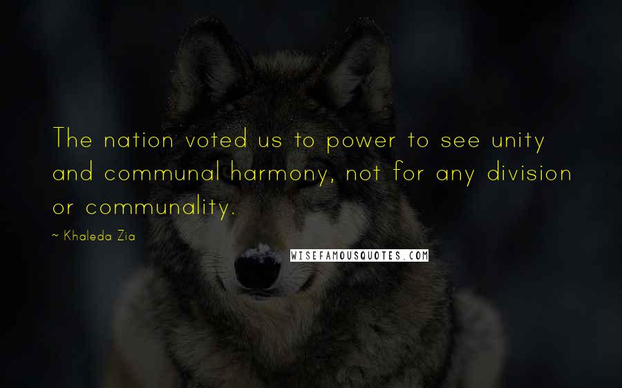 Khaleda Zia Quotes: The nation voted us to power to see unity and communal harmony, not for any division or communality.
