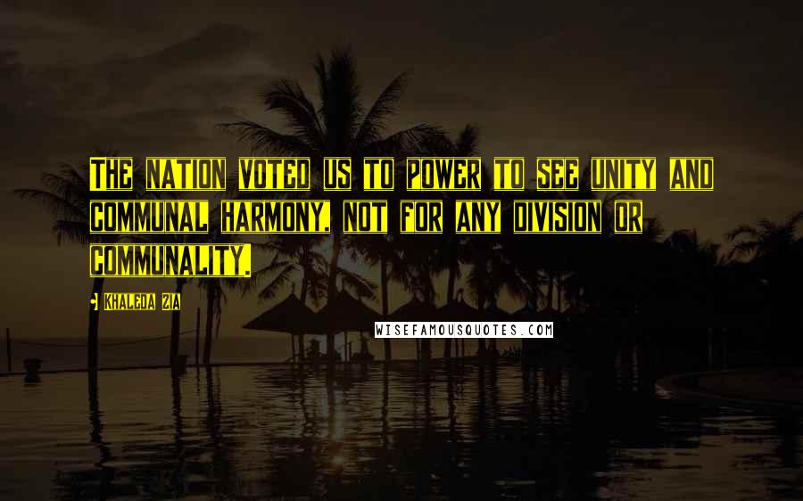 Khaleda Zia Quotes: The nation voted us to power to see unity and communal harmony, not for any division or communality.