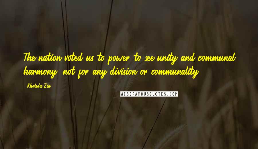 Khaleda Zia Quotes: The nation voted us to power to see unity and communal harmony, not for any division or communality.