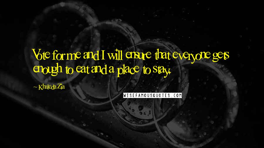 Khaleda Zia Quotes: Vote for me and I will ensure that everyone gets enough to eat and a place to stay.