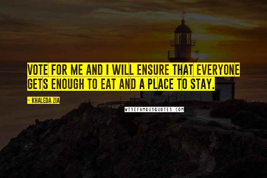 Khaleda Zia Quotes: Vote for me and I will ensure that everyone gets enough to eat and a place to stay.