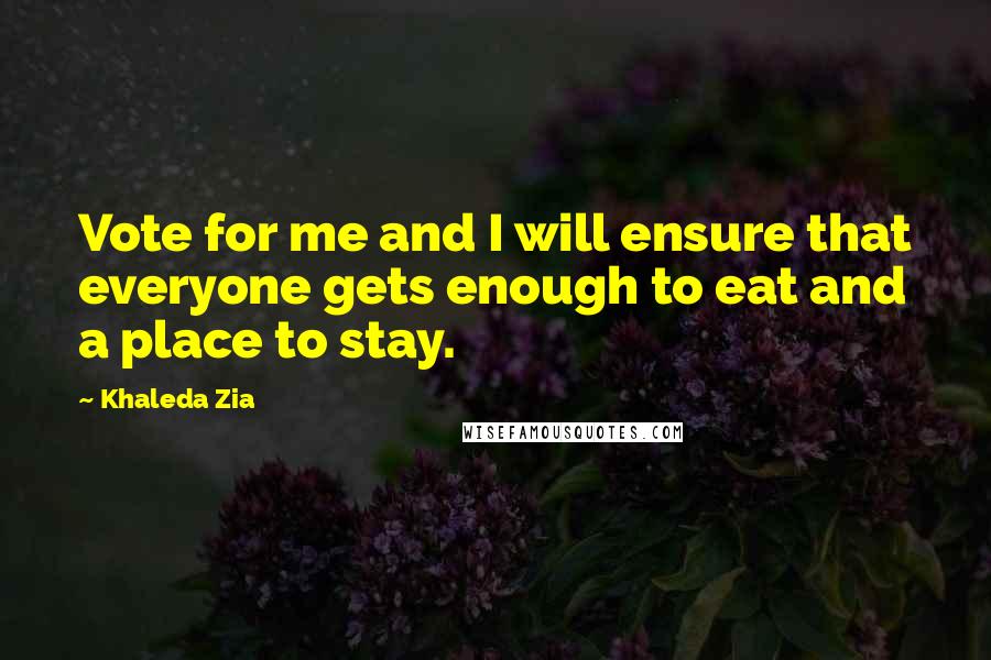 Khaleda Zia Quotes: Vote for me and I will ensure that everyone gets enough to eat and a place to stay.