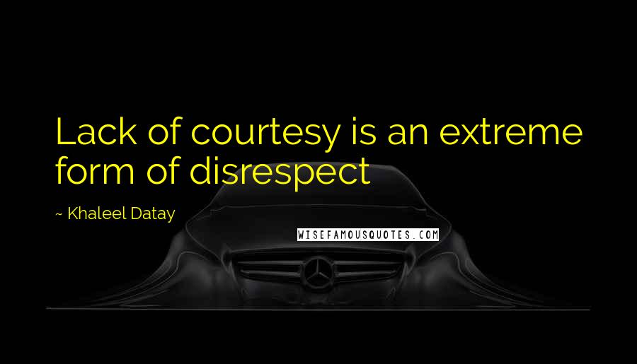 Khaleel Datay Quotes: Lack of courtesy is an extreme form of disrespect