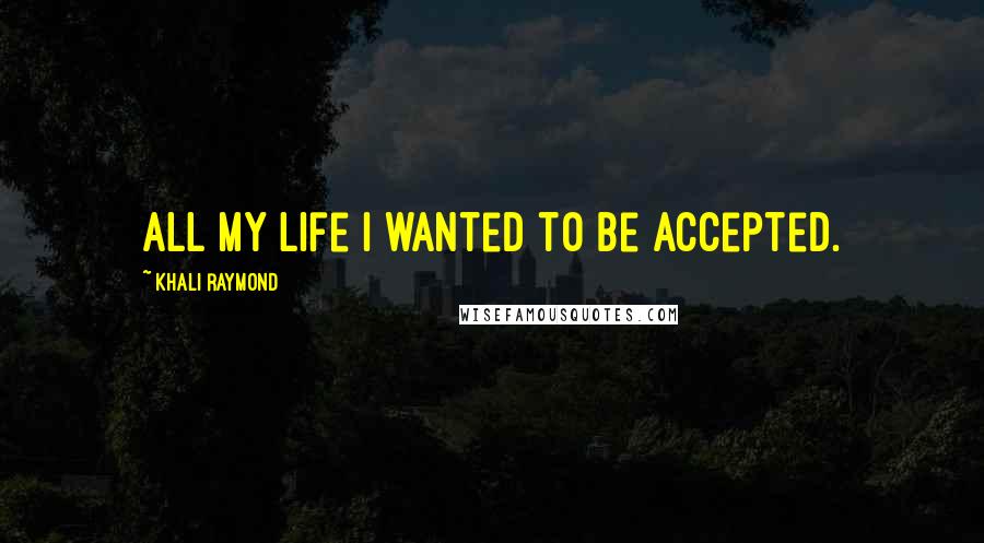 Khali Raymond Quotes: All my life I wanted to be accepted.