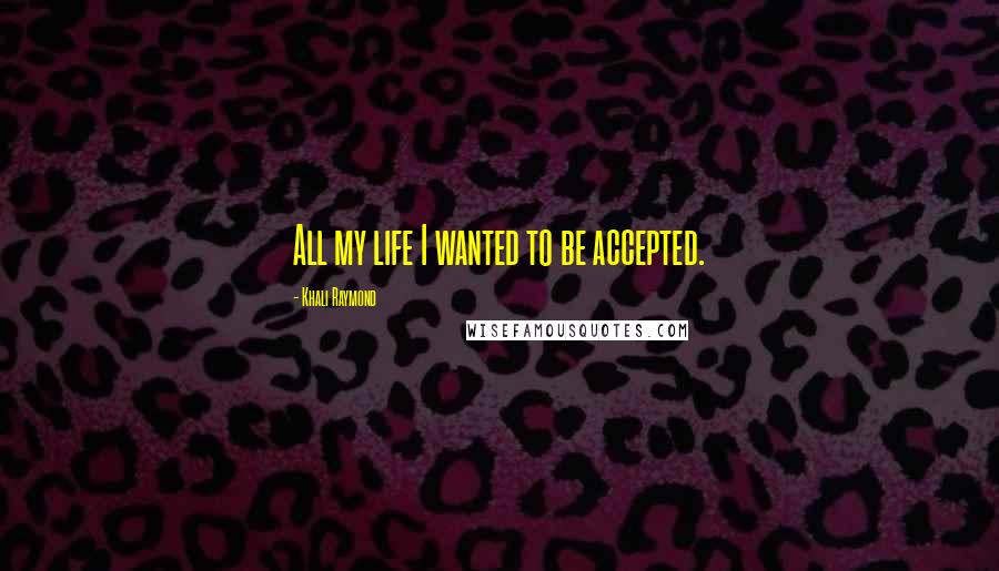 Khali Raymond Quotes: All my life I wanted to be accepted.